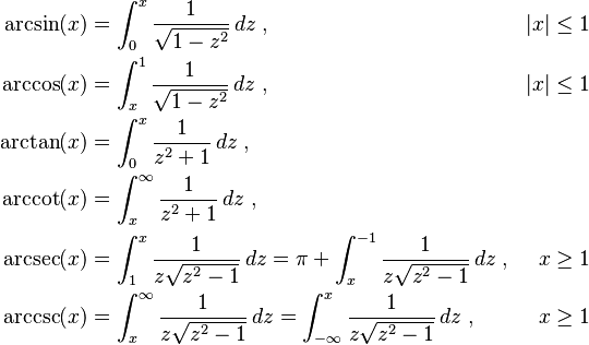 \begin{align}
\arcsin(x) &{}= \int_0^x \frac{1}{\sqrt{1 - z^2}} \, dz \; , & |x| &{} \leq 1\\
\arccos(x) &{}= \int_x^1 \frac{1}{\sqrt{1 - z^2}} \, dz \; , & |x| &{} \leq 1\\
\arctan(x) &{}= \int_0^x \frac{1}{z^2 + 1} \, dz \; ,\\
\arccot(x) &{}= \int_x^\infty \frac{1}{z^2 + 1} \, dz \; ,\\
\arcsec(x) &{}= \int_1^x \frac{1}{z \sqrt{z^2 - 1}} \, dz = \pi + \int_x^{-1} \frac{1}{z \sqrt{z^2 - 1}} \, dz\; , & x &{} \geq 1\\
\arccsc(x) &{}= \int_x^\infty \frac{1}{z \sqrt{z^2 - 1}} \, dz = \int_{-\infty}^x \frac{1}{z \sqrt{z^2 - 1}} \, dz \; , & x &{} \geq 1\\
\end{align}