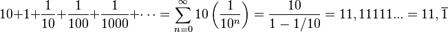 10 + 1 + {1 \over 10} + {1 \over 100} + {1 \over 1000} + \cdots = \sum_{n=0}^\infty 10 \left ( {1 \over 10^{n}} \right ) 
    = {10 \over {1-1/10}} = 11,11111... = 11,\overline{1}