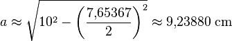 a \approx \sqrt{10^2 - \left(\frac{7{,}65367}{2}\right)^2} \approx 9{,}23880~\mathrm{cm}