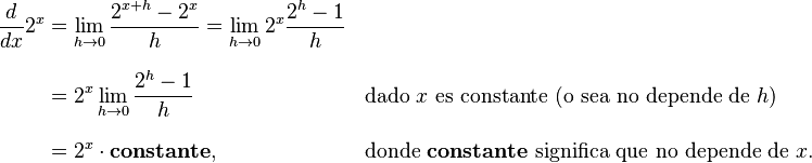 \begin{align}
\frac{d}{dx} 2^x  & = \lim_{h\to 0} \frac{2^{x+h} - 2^x} h = \lim_{h\to 0} 2^x\frac{2^h - 1} h \\[8pt]
& = 2^x \lim_{h\to 0} \frac{2^h - 1} h & & \text{dado } x \text{ es constante (o sea no depende de } h\text{)} \\[8pt]
 & = 2^x \cdot\mathbf{constante,} & & \text{donde }\mathbf{constante}\text{ significa que no depende de } x.
\end{align}