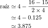 \begin{align}
\text{raíz} & \simeq 4 - \frac{16 - 15}{2 \times 4} \\
& \simeq 4 - 0.125 \\
& \simeq 3.875 \\
\end{align}\,\!
