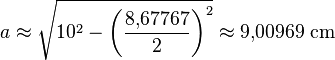 a \approx \sqrt{10^2 - \left(\frac{8{,}67767}{2}\right)^2} \approx 9{,}00969~\mathrm{cm}