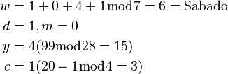 \begin{align} w &= 1 + 0 + 4 + 1 \bmod 7 = 6 = \text{Sabado}\\ d &= 1, m = 0\\ y &= 4 (99 \bmod 28 = 15)\\ c &= 1 (20 - 1 \bmod 4 = 3) \end{align}