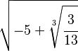 
   \sqrt{-5+\sqrt[3]{\cfrac{3}{13}}}
