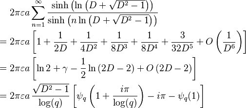 \begin{align}
&{}2\pi \varepsilon a \sum_{n=1}^{\infty }\frac{\sinh \left( \ln \left( D+\sqrt{D^2-1}\right) \right) }{\sinh \left( n\ln \left( D+\sqrt{ D^2-1}\right) \right) }  \\
={}&{}2\pi \varepsilon a\left[ 1+\frac{1}{2D}+\frac{1}{4D^2}+\frac{1}{8D^3}+\frac{1}{8D^4}+\frac{3}{32D^5}+O\left( \frac{1}{D^6} \right) \right] \\
={}&{} 2\pi \varepsilon a\left[ \ln 2+\gamma -\frac{1}{2}\ln \left( 2D-2\right) +O\left( 2D-2\right) \right] \\
={}&{} 2\pi \varepsilon a \,\frac{\sqrt{D^2 - 1}}{\log(q)}\left[\psi_q\left(1+\frac{i\pi}{\log(q)}\right) - i\pi - \psi_q(1)\right]
\end{align}