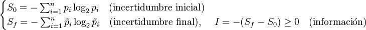 \begin{cases}
S_0 = - \sum_{i=1}^n p_i \log_2 p_i \quad (\mbox{incertidumbre inicial})\\
S_f = - \sum_{i=1}^n \tilde{p}_i \log_2 \tilde{p}_i \quad (\mbox{incertidumbre final}), &
I = -(S_f - S_0) \ge 0 \quad (\mbox{información}) \end{cases}