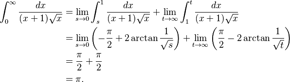 \begin{align}
 \int_{0}^{\infty} \frac{dx}{(x+1)\sqrt{x}} &{} = \lim_{s \to 0} \int_{s}^{1} \frac{dx}{(x+1)\sqrt{x}}
   + \lim_{t \to \infty} \int_{1}^{t} \frac{dx}{(x+1)\sqrt{x}} \\
  &{} = \lim_{s \to 0} \left( - \frac{\pi}{2} + 2 \arctan\frac{1}{\sqrt{s}} \right)
   + \lim_{t \to \infty} \left( \frac{\pi}{2} - 2 \arctan\frac{1}{\sqrt{t}} \right) \\
  &{} = \frac{\pi}{2} + \frac{\pi}{2} \\
  &{} = \pi .
\end{align}