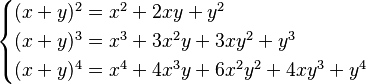 \begin{cases}
(x + y)^2 = x^2 + 2xy + y^2\\
(x + y)^3 = x^3 + 3x^2y + 3xy^2 + y^3\\
(x + y)^4 = x^4 + 4x^3y + 6x^2y^2 + 4xy^3 + y^4 \end{cases}