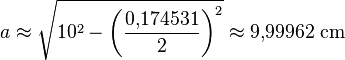 a \approx \sqrt{10^2 - \left(\frac{0{,}174531}{2}\right)^2} \approx 9{,}99962~\mathrm{cm}