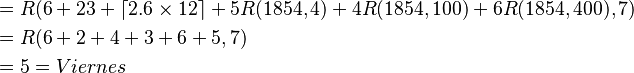  \begin{align}&= R(6 + 23 + \left\lceil 2.6\times 12\right\rceil + 5R(1854,4) + 4R(1854,100) + 6R(1854,400),7)\\ &= R(6 + 2 + 4 + 3 + 6 + 5,7)\\ &= 5=Viernes\end{align} 