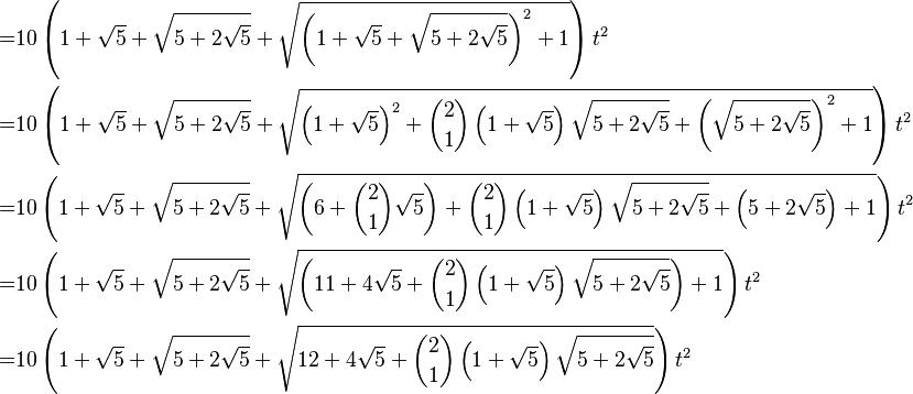 \begin{align}=&10\left(1+\sqrt{5}+\sqrt{5+2\sqrt{5}}+\sqrt{\left(1+\sqrt{5}+\sqrt{5+2\sqrt{5}}\right)^2+1}\right)t^2\\
=&10\left(1+\sqrt{5}+\sqrt{5+2\sqrt{5}}+\sqrt{\left(1+\sqrt{5}\right)^2+\binom{2}{1}\left(1+\sqrt{5}\right)\sqrt{5+2\sqrt{5}}+\left(\sqrt{5+2\sqrt{5}}\right)^2+1}\right)t^2\\
=&10\left(1+\sqrt{5}+\sqrt{5+2\sqrt{5}}+\sqrt{\left(6+\binom{2}{1}\sqrt{5}\right)^{}+\binom{2}{1}\left(1+\sqrt{5}\right)\sqrt{5+2\sqrt{5}}+\left(5+2\sqrt{5}\right)^{}+1}\right)t^2\\
=&10\left(1+\sqrt{5}+\sqrt{5+2\sqrt{5}}+\sqrt{\left(11+4\sqrt{5}+\binom{2}{1}\left(1+\sqrt{5}\right)\sqrt{5+2\sqrt{5}}\right)+1}\right)t^2\\
=&10\left(1+\sqrt{5}+\sqrt{5+2\sqrt{5}}+\sqrt{12+4\sqrt{5}+\binom{2}{1}\left(1+\sqrt{5}\right)\sqrt{5+2\sqrt{5}}}\right)t^2\end{align}