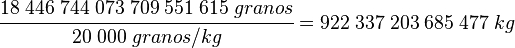 
   \cfrac{18\;446\;744\;073\;709\;551\;615\;granos}{20\;000\;granos/kg} =
   922\;337\;203\;685\;477\; kg
