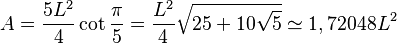 A = \frac{5L^2}{4}\cot \frac{\pi}{5} = \frac {L^2}{4} \sqrt{25+10\sqrt{5}} \simeq 1,72048 L^2