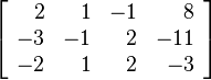 
   \left [
      \begin{array}{rrrr}
          2 &  1 & -1 &   8 \\
         -3 & -1 &  2 & -11 \\
         -2 &  1 &  2 &  -3
      \end{array}
   \right ]
