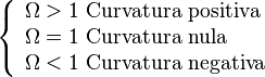 \left\{\begin{array}{l}
\Omega>1\text{ Curvatura positiva}\\
\Omega=1\text{ Curvatura nula}\\
\Omega<1\text{ Curvatura negativa}
\end{array}\right.