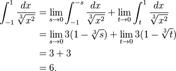 \begin{align}
 \int_{-1}^{1} \frac{dx}{\sqrt[3]{x^2}} &{} = \lim_{s \to 0} \int_{-1}^{-s} \frac{dx}{\sqrt[3]{x^2}}
   + \lim_{t \to 0} \int_{t}^{1} \frac{dx}{\sqrt[3]{x^2}} \\
  &{} = \lim_{s \to 0} 3(1-\sqrt[3]{s}) + \lim_{t \to 0} 3(1-\sqrt[3]{t}) \\
  &{} = 3 + 3 \\
  &{} = 6.
\end{align}