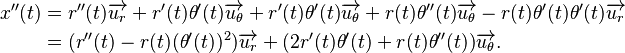 {\textstyle \begin{align} x''(t) & = r''(t)\overrightarrow{u_r}+r'(t)\theta' (t)\overrightarrow{u_\theta}+r'(t)\theta' (t)\overrightarrow{u_\theta}+r(t)\theta'' (t)\overrightarrow{u_\theta}-r(t)\theta' (t) \theta' (t)\overrightarrow{u_r} \\ & = (r''(t)-r(t)(\theta' (t))^2)\overrightarrow{u_r}+(2r'(t)\theta' (t)+r(t)\theta'' (t))\overrightarrow{u_\theta}. \\ \end{align}}