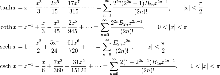 \begin{align}

                   \tanh x &= x - \frac {x^3} {3} + \frac {2x^5} {15} - \frac {17x^7} {315} + \cdots = \sum_{n=1}^\infty \frac{2^{2n}(2^{2n}-1)B_{2n} x^{2n-1}}{(2n)!}, \qquad \left |x \right | < \frac {\pi} {2} \\

                   \coth x &= x^{-1} + \frac {x} {3} - \frac {x^3} {45} + \frac {2x^5} {945} + \cdots = \sum_{n=0}^\infty \frac{2^{2n} B_{2n} x^{2n-1}} {(2n)!}, \qquad 0 < \left |x \right | < \pi \\

  \operatorname {sech}\, x &= 1 - \frac {x^2} {2} + \frac {5x^4} {24} - \frac {61x^6} {720} + \cdots = \sum_{n=0}^\infty \frac{E_{2 n} x^{2n}}{(2n)!} ,  \qquad \left |x \right | < \frac {\pi} {2} \\

  \operatorname {csch}\, x &= x^{-1} - \frac {x} {6} +\frac {7x^3} {360} -\frac {31x^5} {15120} + \cdots = \sum_{n=0}^\infty \frac{ 2 (1-2^{2n-1}) B_{2n} x^{2n-1}}{(2n)!} , \qquad 0 < \left |x \right | < \pi

\end{align}