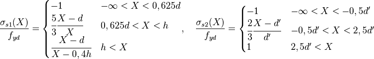 \frac{\sigma_{s1}(X)}{f_{yd}} = \begin{cases} -1 & -\infty<X<0,625d\\
\cfrac{5}{3}\cfrac{X-d}{X} & 0,625d<X<h\\ \cfrac{X-d}{X-0,4h} & h<X \end{cases}, \quad 
\frac{\sigma_{s2}(X)}{f_{yd}} = \begin{cases} -1 & -\infty<X<-0,5d'\\
\cfrac{2}{3}\cfrac{X-d'}{d'} & -0,5d'<X<2,5d'\\ 1 & 2,5d'<X \end{cases} 